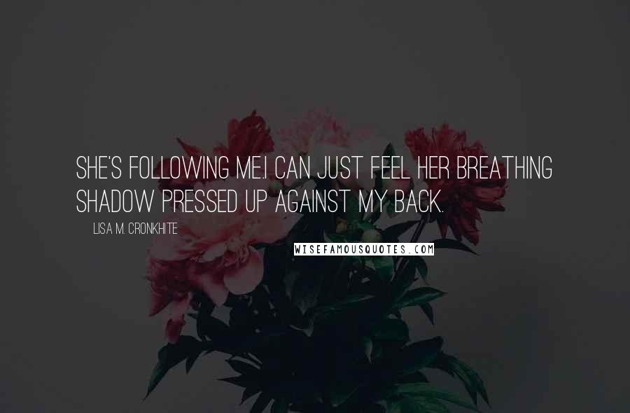 Lisa M. Cronkhite Quotes: She's following me.I can just feel her breathing shadow pressed up against my back.