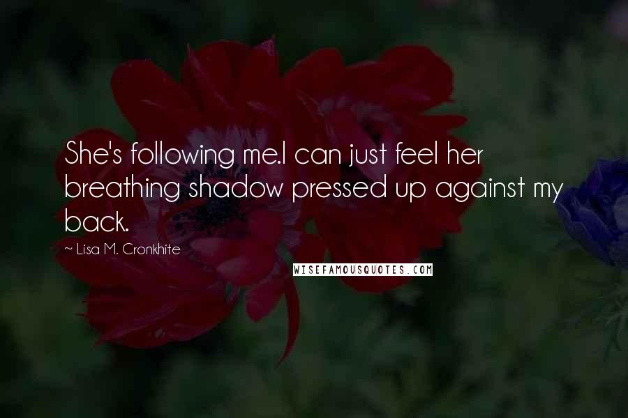 Lisa M. Cronkhite Quotes: She's following me.I can just feel her breathing shadow pressed up against my back.