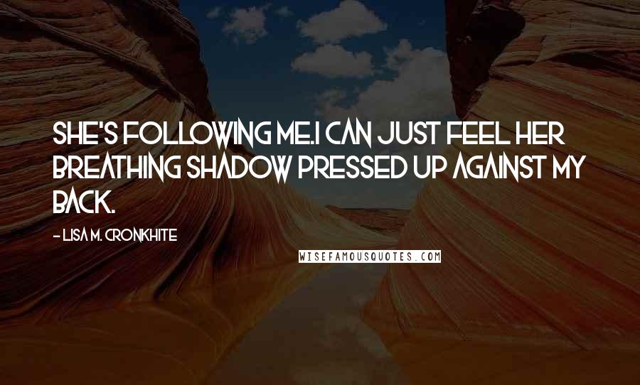 Lisa M. Cronkhite Quotes: She's following me.I can just feel her breathing shadow pressed up against my back.