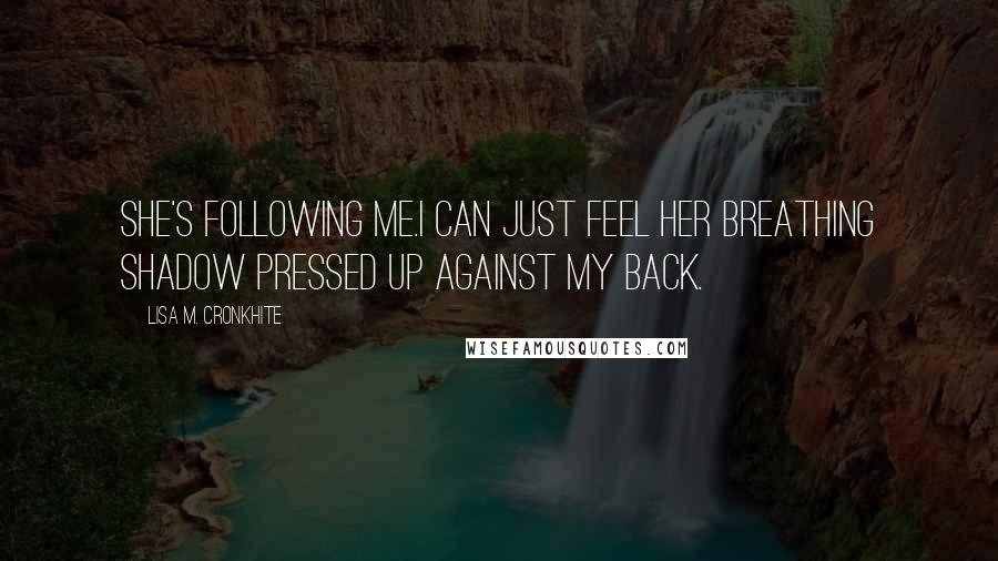 Lisa M. Cronkhite Quotes: She's following me.I can just feel her breathing shadow pressed up against my back.