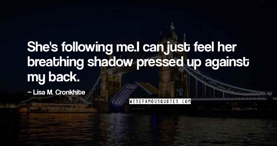 Lisa M. Cronkhite Quotes: She's following me.I can just feel her breathing shadow pressed up against my back.