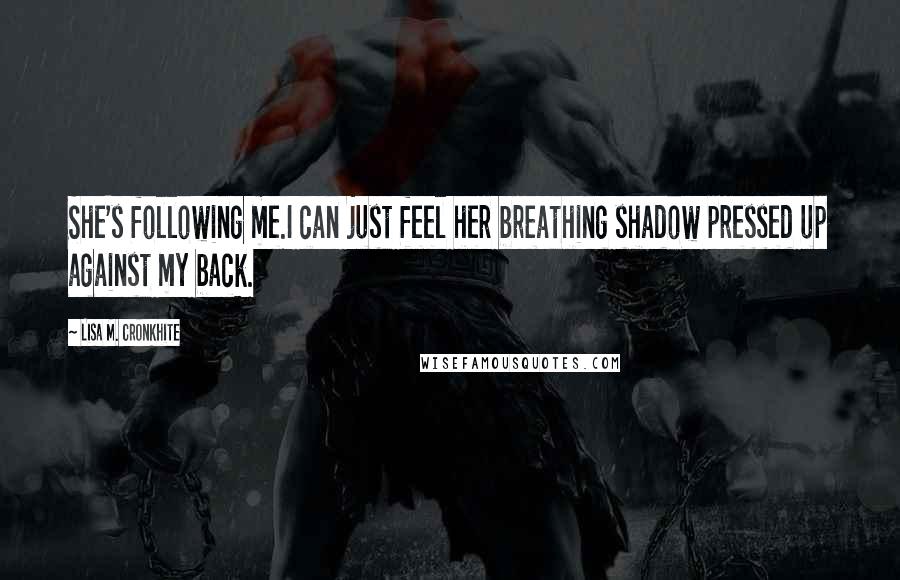 Lisa M. Cronkhite Quotes: She's following me.I can just feel her breathing shadow pressed up against my back.