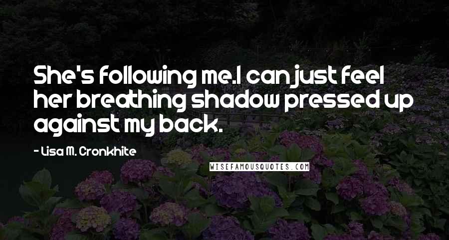Lisa M. Cronkhite Quotes: She's following me.I can just feel her breathing shadow pressed up against my back.