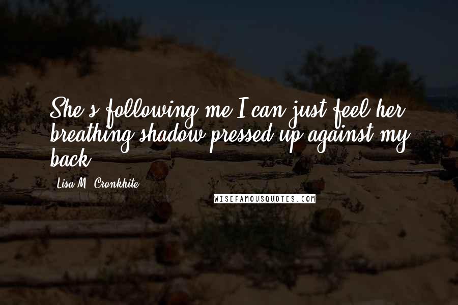 Lisa M. Cronkhite Quotes: She's following me.I can just feel her breathing shadow pressed up against my back.