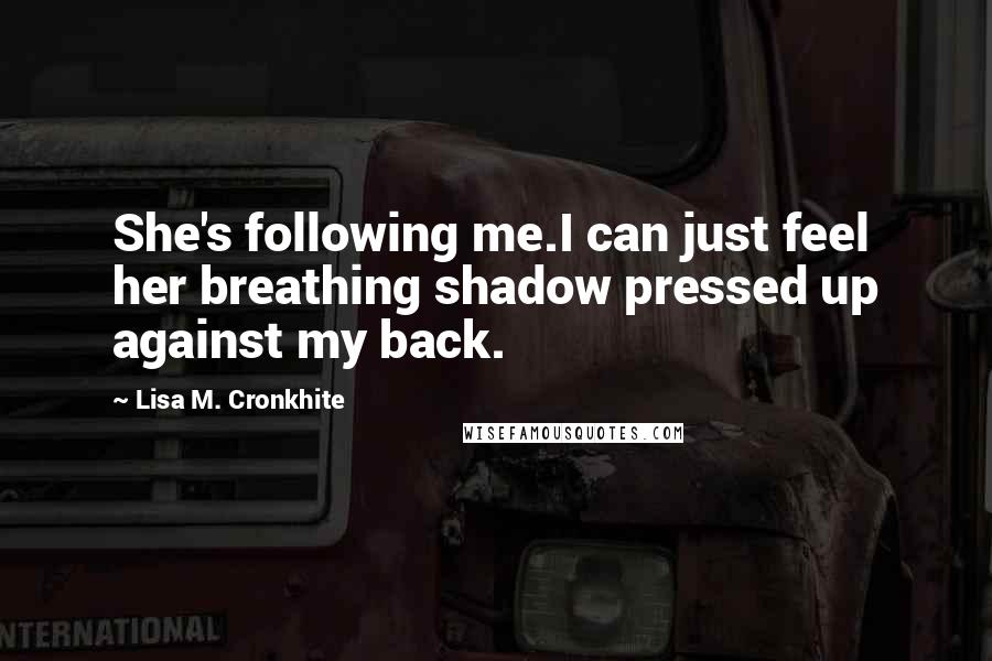 Lisa M. Cronkhite Quotes: She's following me.I can just feel her breathing shadow pressed up against my back.