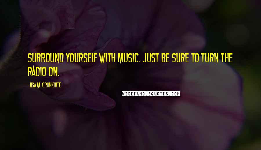 Lisa M. Cronkhite Quotes: Surround yourself with music. Just be sure to turn the radio on.