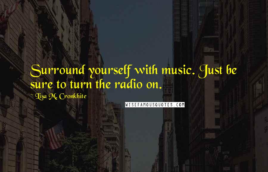 Lisa M. Cronkhite Quotes: Surround yourself with music. Just be sure to turn the radio on.