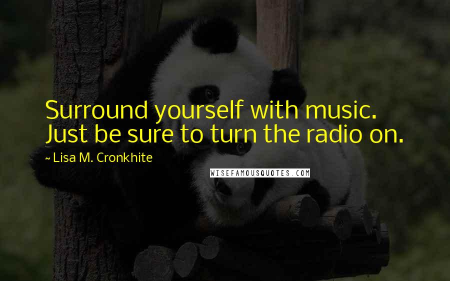 Lisa M. Cronkhite Quotes: Surround yourself with music. Just be sure to turn the radio on.