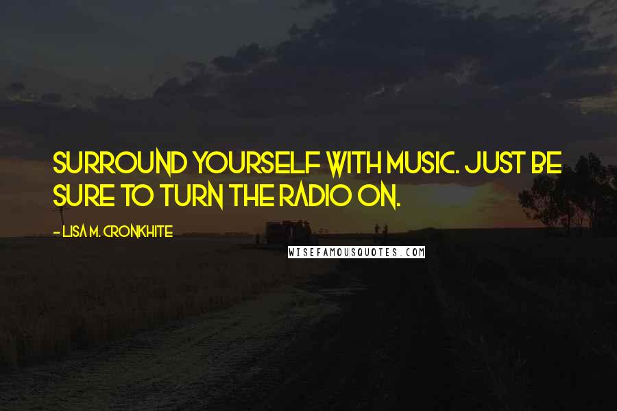 Lisa M. Cronkhite Quotes: Surround yourself with music. Just be sure to turn the radio on.