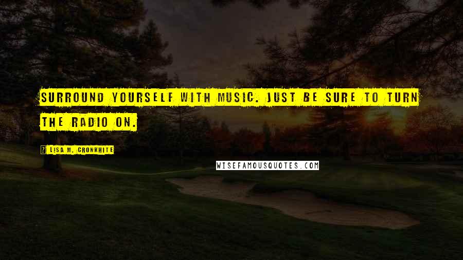 Lisa M. Cronkhite Quotes: Surround yourself with music. Just be sure to turn the radio on.