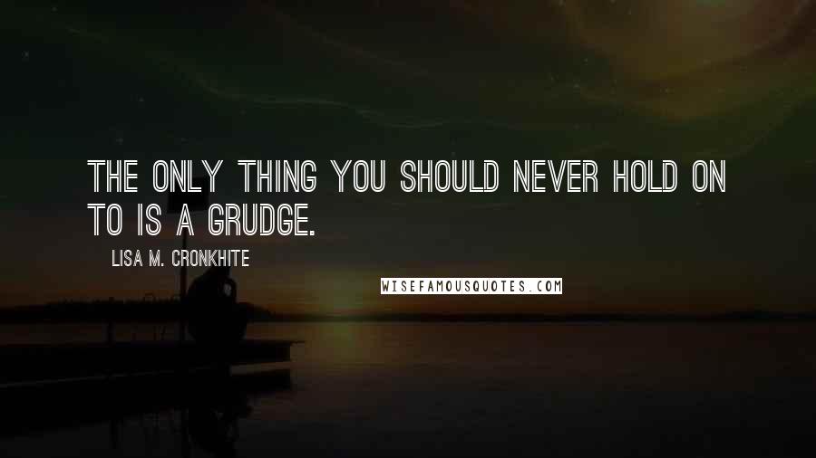 Lisa M. Cronkhite Quotes: The only thing you should never hold on to is a grudge.