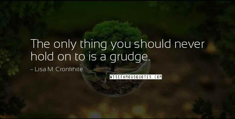 Lisa M. Cronkhite Quotes: The only thing you should never hold on to is a grudge.