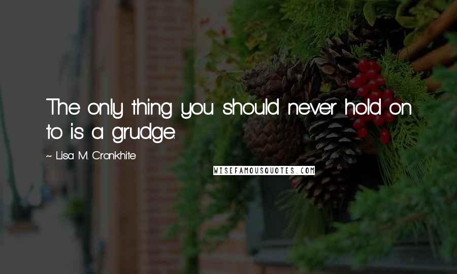 Lisa M. Cronkhite Quotes: The only thing you should never hold on to is a grudge.
