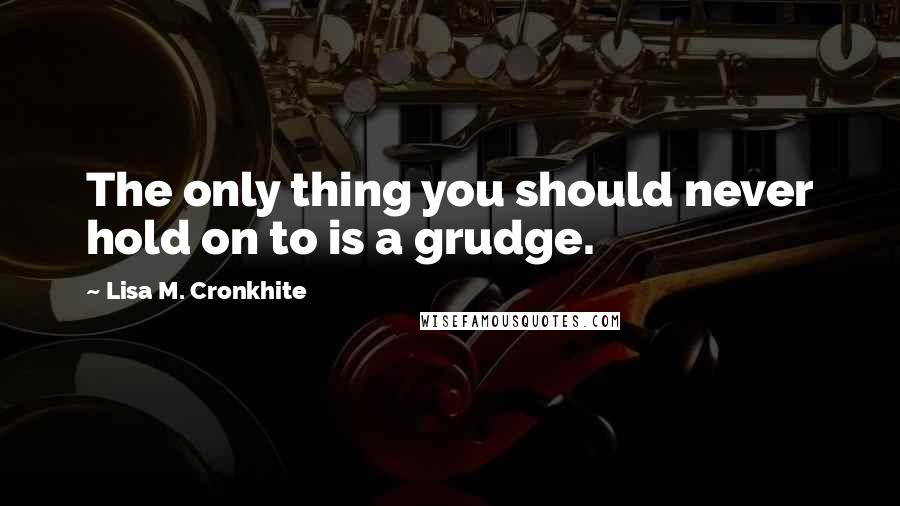 Lisa M. Cronkhite Quotes: The only thing you should never hold on to is a grudge.