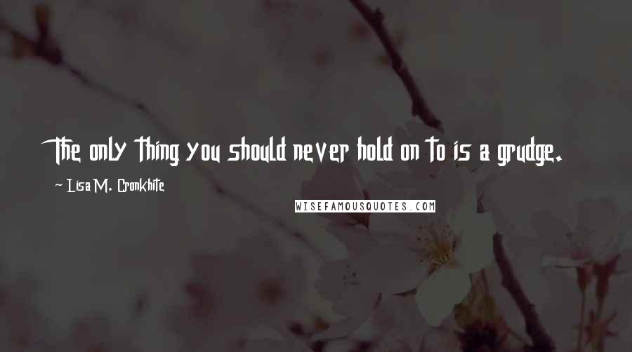 Lisa M. Cronkhite Quotes: The only thing you should never hold on to is a grudge.