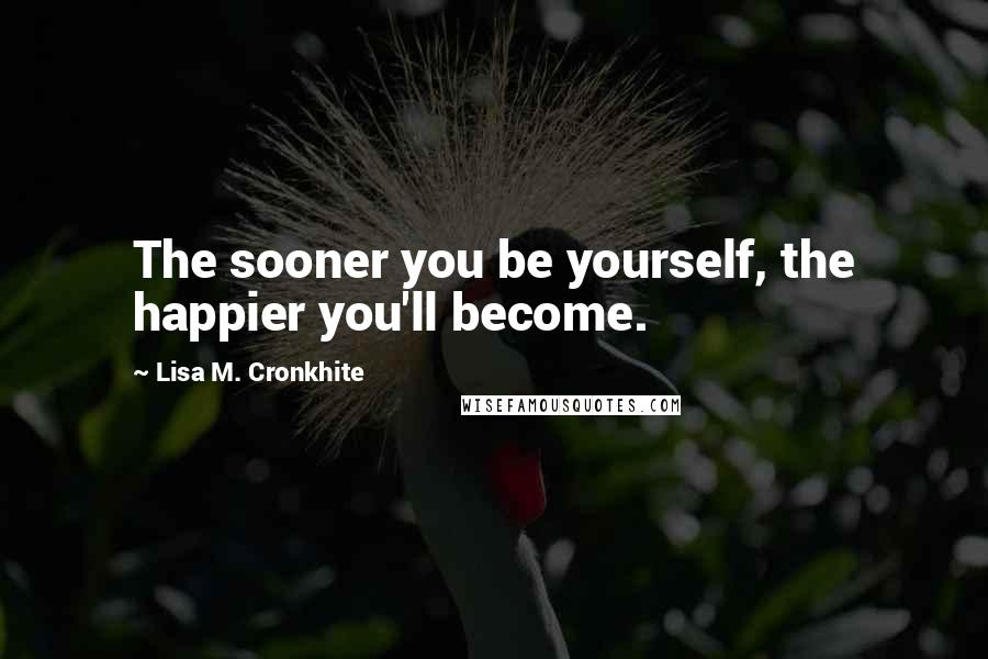 Lisa M. Cronkhite Quotes: The sooner you be yourself, the happier you'll become.