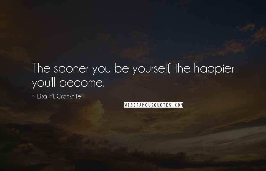 Lisa M. Cronkhite Quotes: The sooner you be yourself, the happier you'll become.