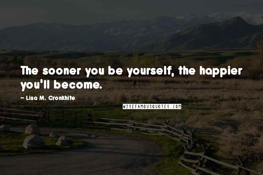 Lisa M. Cronkhite Quotes: The sooner you be yourself, the happier you'll become.