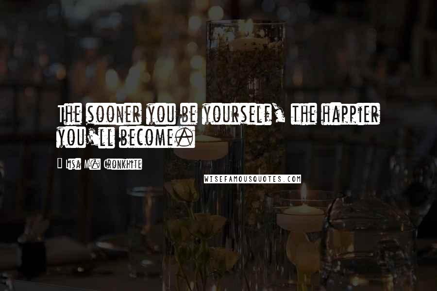 Lisa M. Cronkhite Quotes: The sooner you be yourself, the happier you'll become.