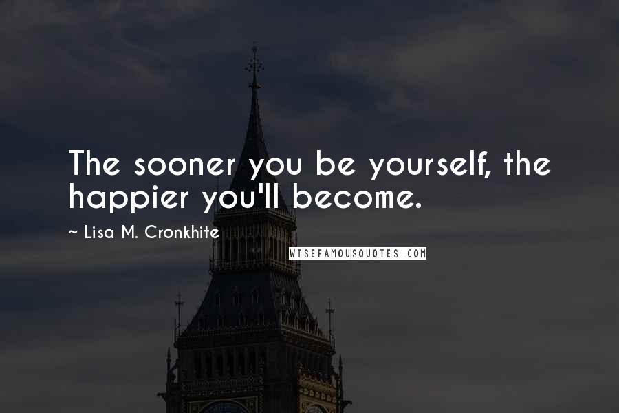 Lisa M. Cronkhite Quotes: The sooner you be yourself, the happier you'll become.