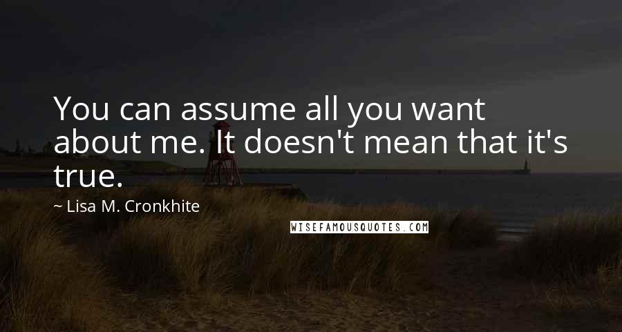 Lisa M. Cronkhite Quotes: You can assume all you want about me. It doesn't mean that it's true.