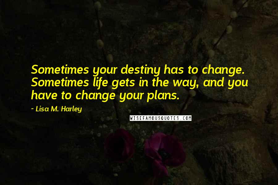 Lisa M. Harley Quotes: Sometimes your destiny has to change. Sometimes life gets in the way, and you have to change your plans.