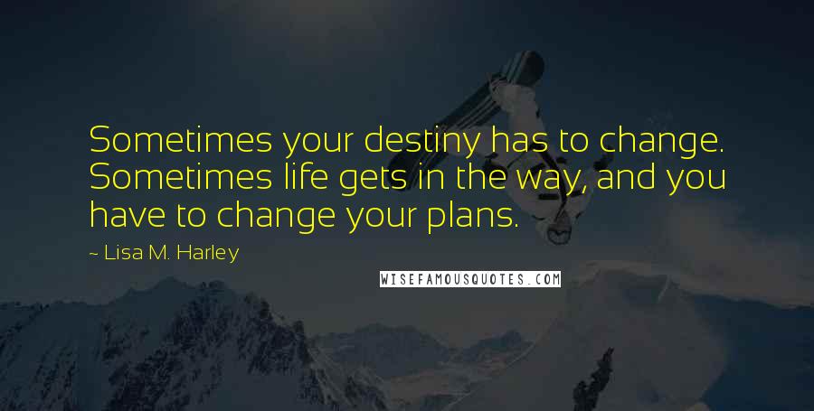 Lisa M. Harley Quotes: Sometimes your destiny has to change. Sometimes life gets in the way, and you have to change your plans.