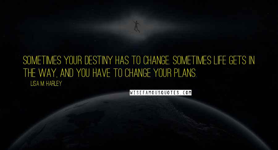 Lisa M. Harley Quotes: Sometimes your destiny has to change. Sometimes life gets in the way, and you have to change your plans.