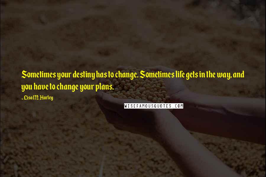 Lisa M. Harley Quotes: Sometimes your destiny has to change. Sometimes life gets in the way, and you have to change your plans.