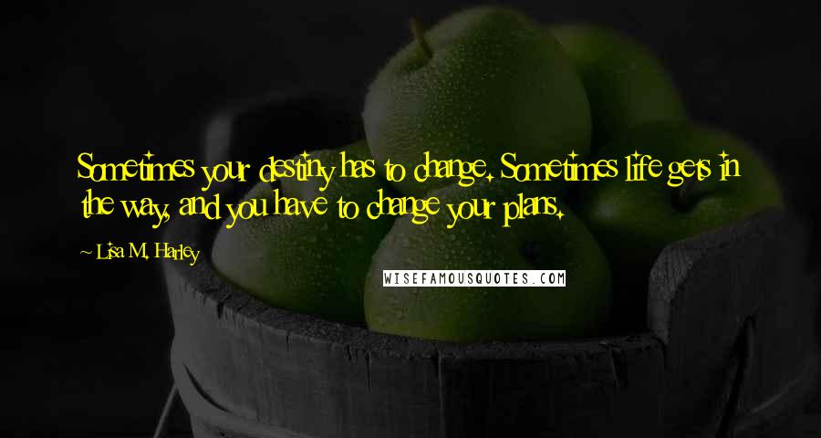 Lisa M. Harley Quotes: Sometimes your destiny has to change. Sometimes life gets in the way, and you have to change your plans.