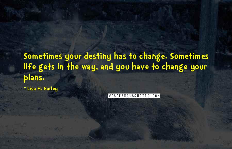 Lisa M. Harley Quotes: Sometimes your destiny has to change. Sometimes life gets in the way, and you have to change your plans.