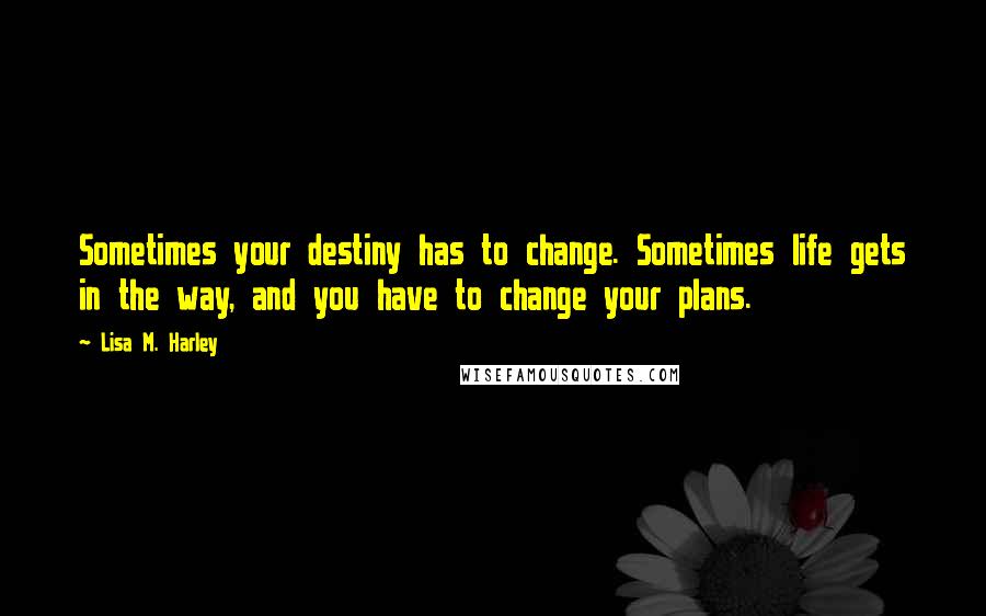 Lisa M. Harley Quotes: Sometimes your destiny has to change. Sometimes life gets in the way, and you have to change your plans.