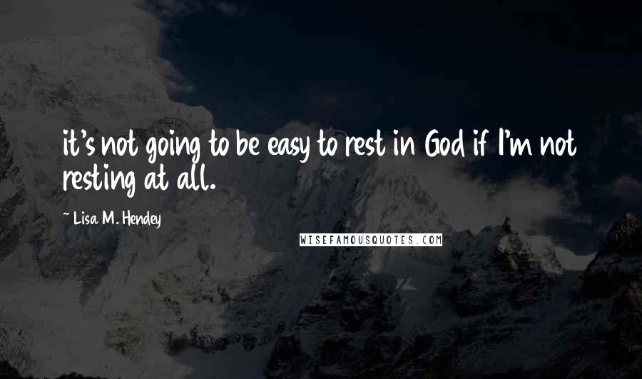 Lisa M. Hendey Quotes: it's not going to be easy to rest in God if I'm not resting at all.