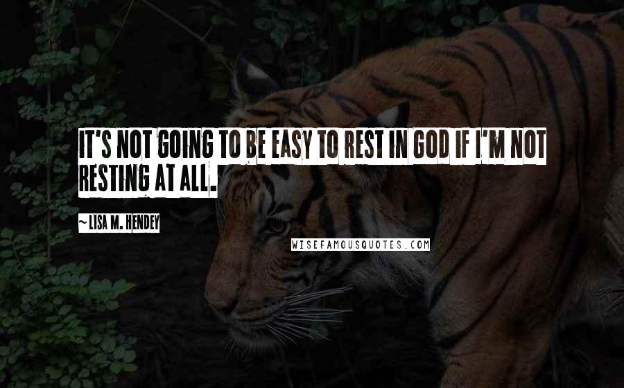 Lisa M. Hendey Quotes: it's not going to be easy to rest in God if I'm not resting at all.