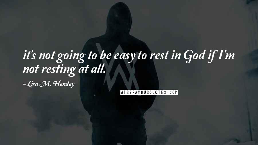 Lisa M. Hendey Quotes: it's not going to be easy to rest in God if I'm not resting at all.