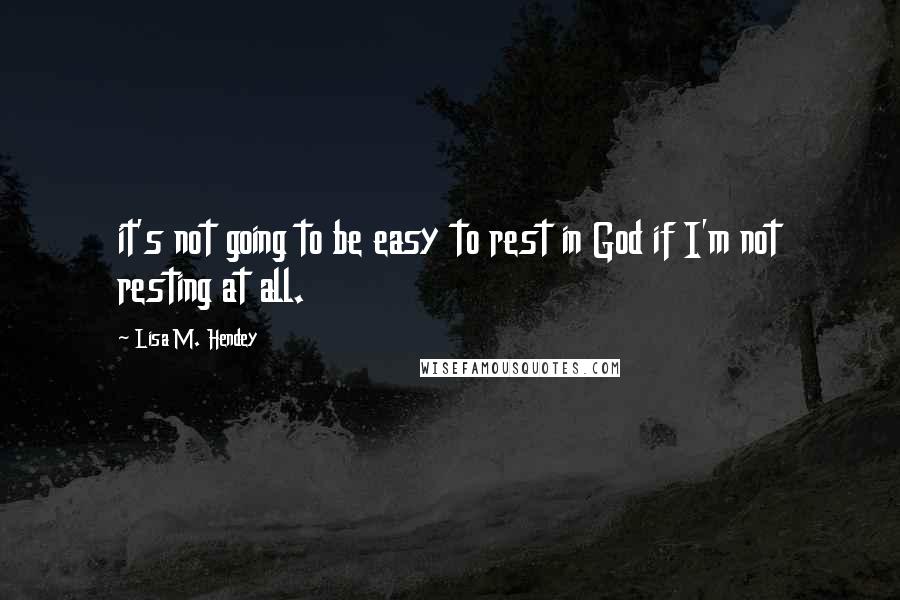 Lisa M. Hendey Quotes: it's not going to be easy to rest in God if I'm not resting at all.