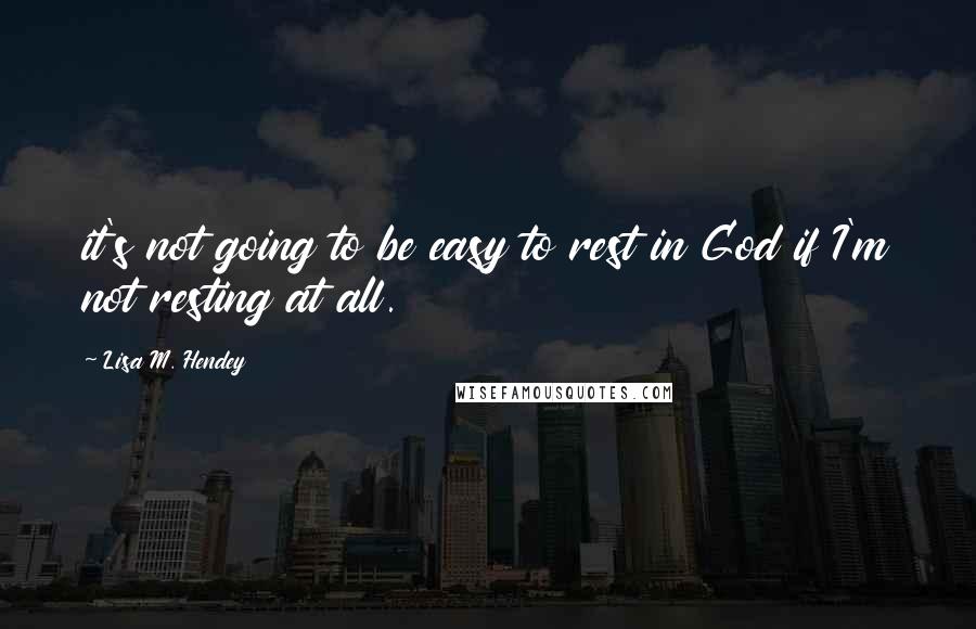 Lisa M. Hendey Quotes: it's not going to be easy to rest in God if I'm not resting at all.