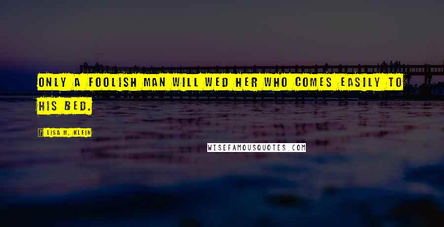 Lisa M. Klein Quotes: Only a foolish man will wed her who comes easily to his bed.