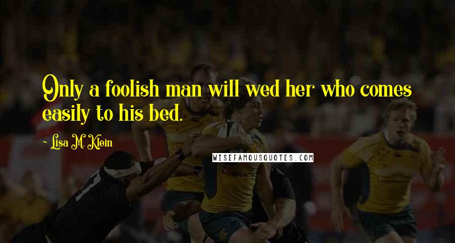 Lisa M. Klein Quotes: Only a foolish man will wed her who comes easily to his bed.