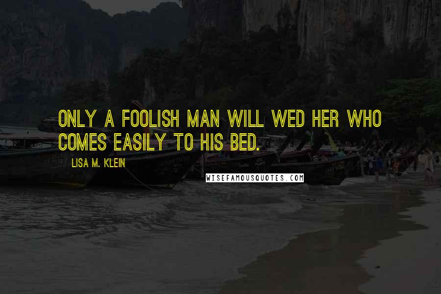 Lisa M. Klein Quotes: Only a foolish man will wed her who comes easily to his bed.