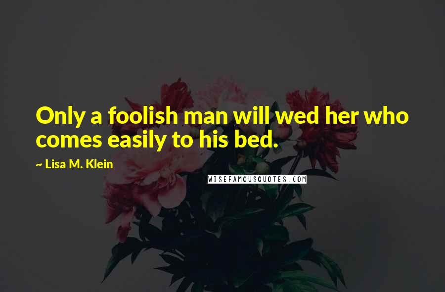 Lisa M. Klein Quotes: Only a foolish man will wed her who comes easily to his bed.