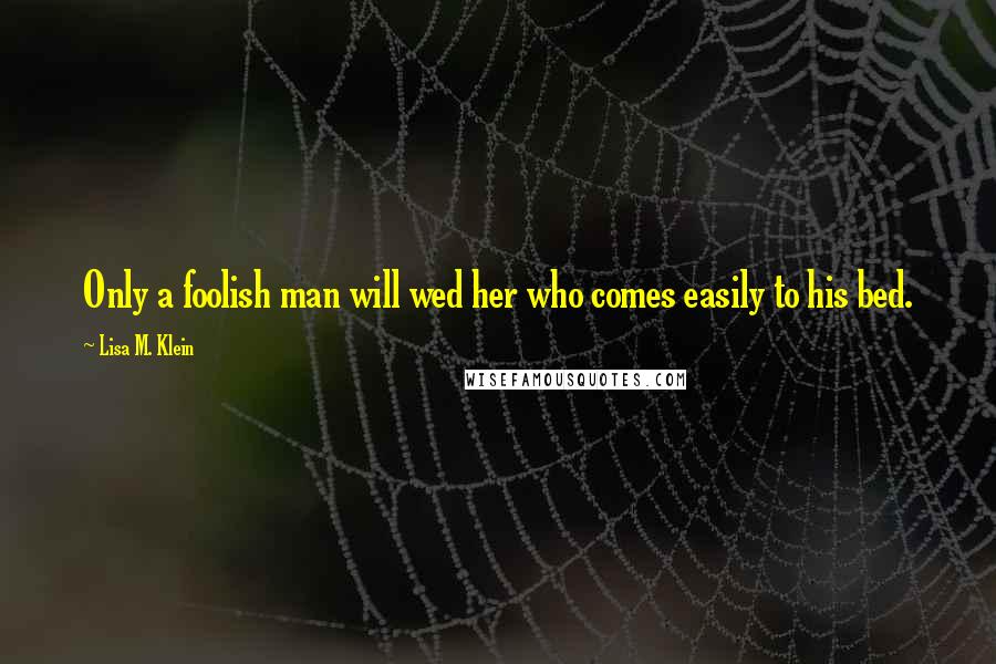 Lisa M. Klein Quotes: Only a foolish man will wed her who comes easily to his bed.