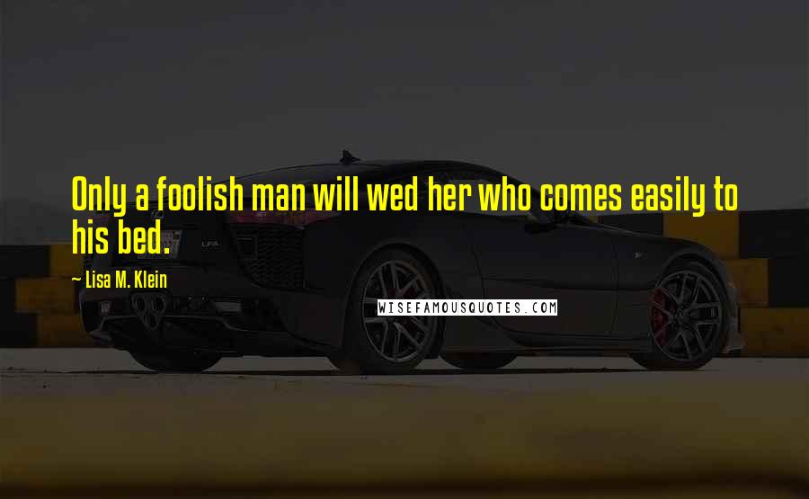 Lisa M. Klein Quotes: Only a foolish man will wed her who comes easily to his bed.