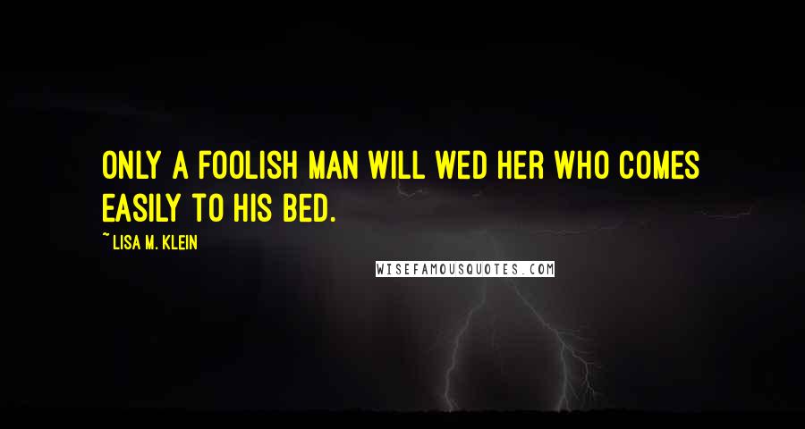 Lisa M. Klein Quotes: Only a foolish man will wed her who comes easily to his bed.