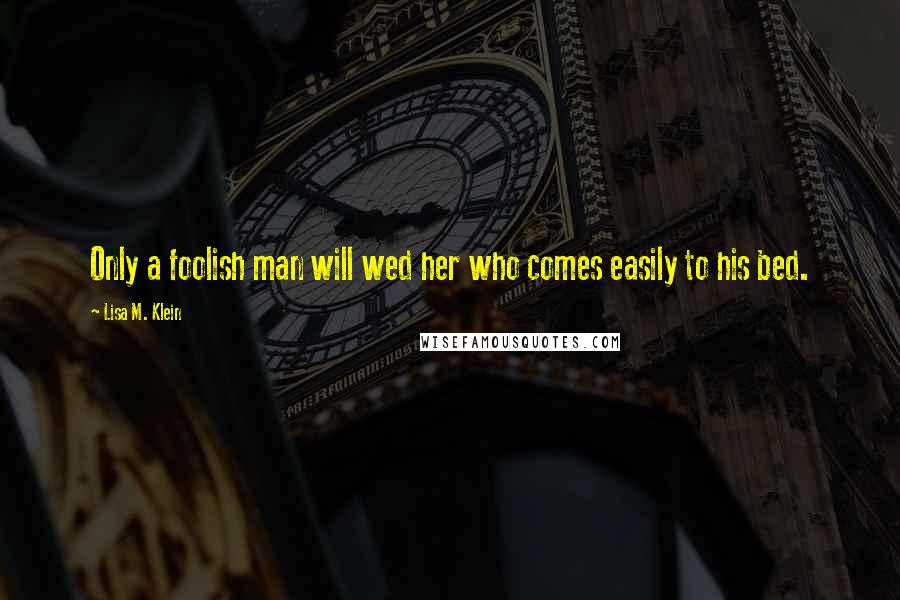 Lisa M. Klein Quotes: Only a foolish man will wed her who comes easily to his bed.