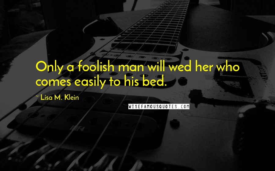 Lisa M. Klein Quotes: Only a foolish man will wed her who comes easily to his bed.