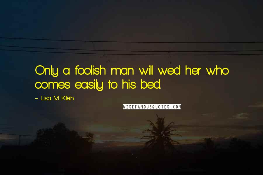 Lisa M. Klein Quotes: Only a foolish man will wed her who comes easily to his bed.