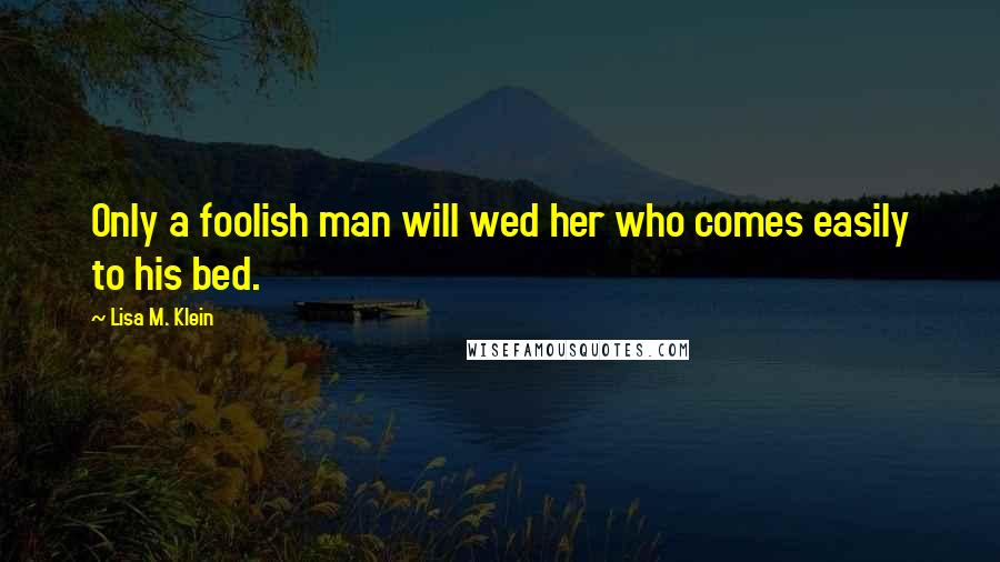 Lisa M. Klein Quotes: Only a foolish man will wed her who comes easily to his bed.