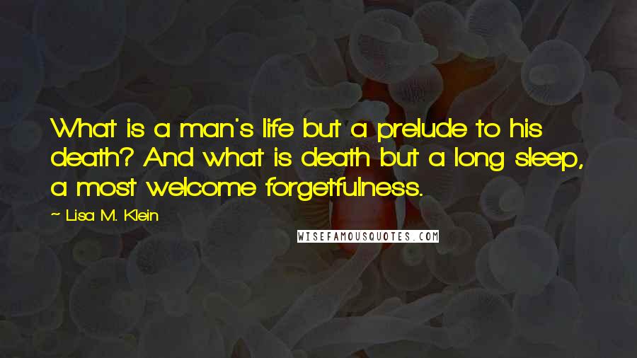 Lisa M. Klein Quotes: What is a man's life but a prelude to his death? And what is death but a long sleep, a most welcome forgetfulness.