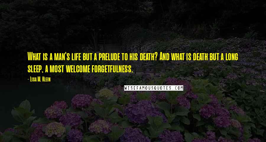 Lisa M. Klein Quotes: What is a man's life but a prelude to his death? And what is death but a long sleep, a most welcome forgetfulness.